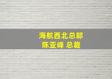 海航西北总部 陈亚峰 总裁